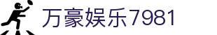万豪娱乐7981 - 万豪贵宾会平台 - 开户注册中心